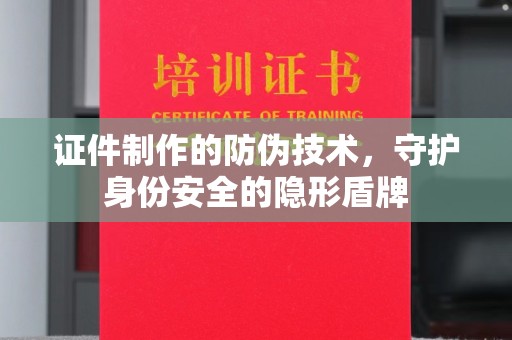南平证件制作的防伪技术，守护身份安全的隐形盾牌