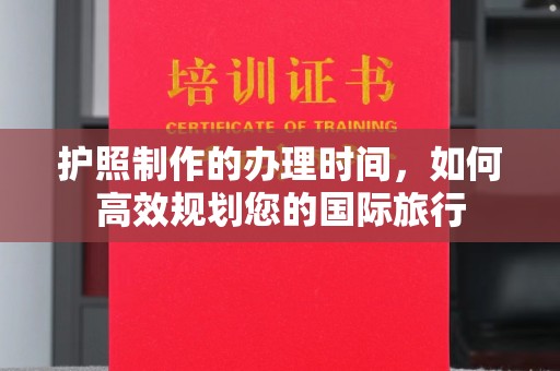 南平护照制作的办理时间，如何高效规划您的国际旅行