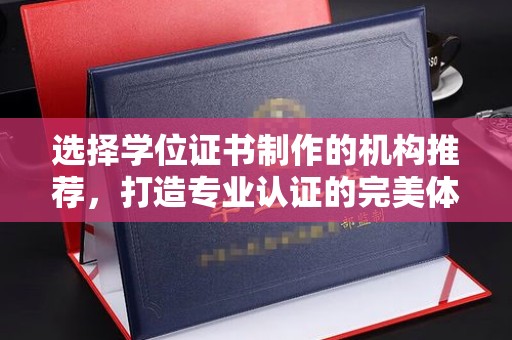 南平选择学位证书制作的机构推荐，打造专业认证的完美体验