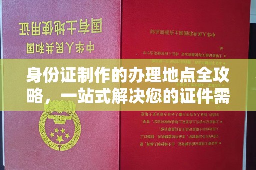 南平身份证制作的办理地点全攻略，一站式解决您的证件需求