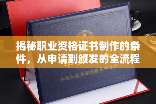南平揭秘职业资格证书制作的条件，从申请到颁发的全流程解析