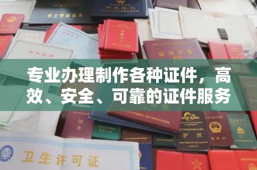 南平专业办理制作各种证件，高效、安全、可靠的证件服务专家