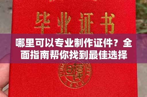 南平哪里可以专业制作证件？全面指南帮你找到最佳选择