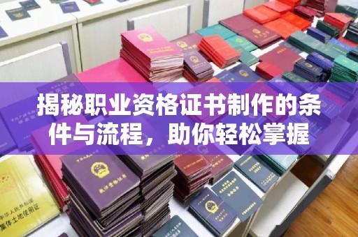 南平揭秘职业资格证书制作的条件与流程，助你轻松掌握