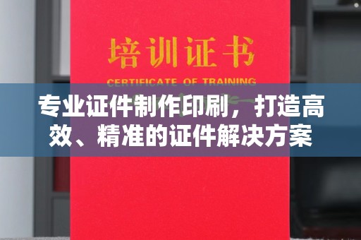 南平专业证件制作印刷，打造高效、精准的证件解决方案