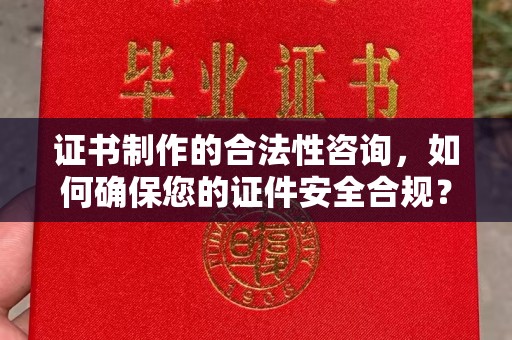南平证书制作的合法性咨询，如何确保您的证件安全合规？