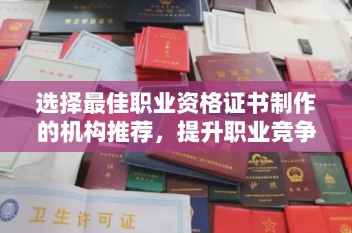 南平选择最佳职业资格证书制作的机构推荐，提升职业竞争力