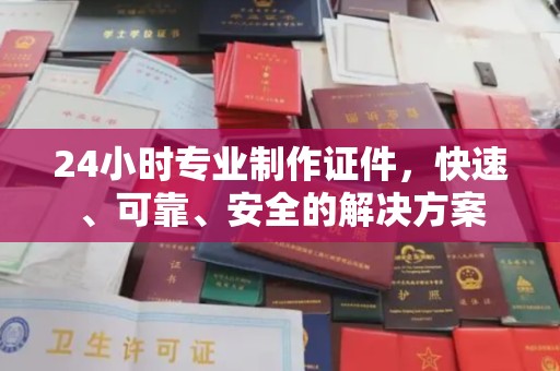 南平24小时专业制作证件，快速、可靠、安全的解决方案