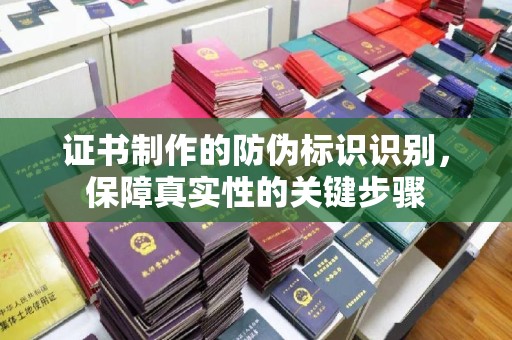 南平证书制作的防伪标识识别，保障真实性的关键步骤