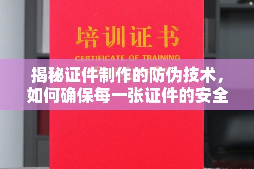 南平揭秘证件制作的防伪技术，如何确保每一张证件的安全与真实