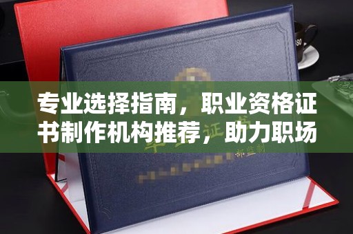 南平专业选择指南，职业资格证书制作机构推荐，助力职场进阶