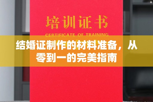 南平结婚证制作的材料准备，从零到一的完美指南