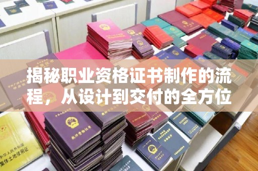 南平揭秘职业资格证书制作的流程，从设计到交付的全方位指南
