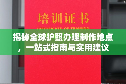 南平揭秘全球护照办理制作地点，一站式指南与实用建议