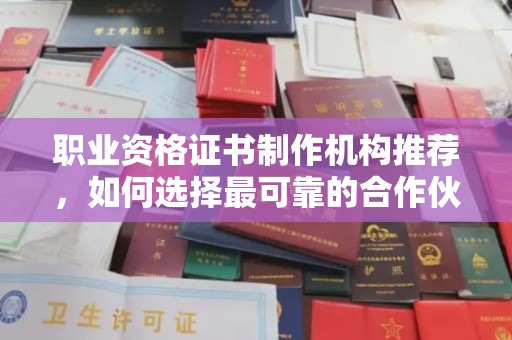 南平职业资格证书制作机构推荐，如何选择最可靠的合作伙伴