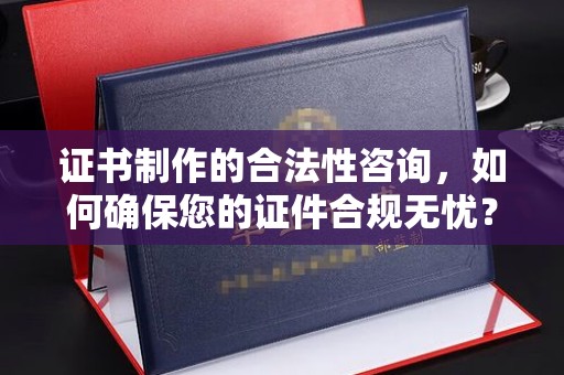 南平证书制作的合法性咨询，如何确保您的证件合规无忧？