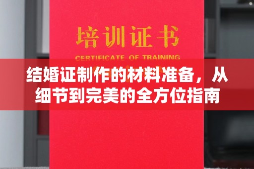 南平结婚证制作的材料准备，从细节到完美的全方位指南
