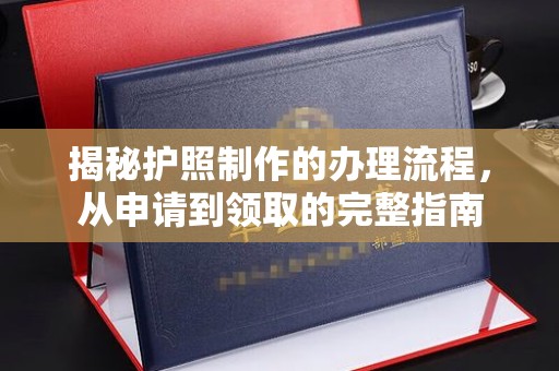 南平揭秘护照制作的办理流程，从申请到领取的完整指南