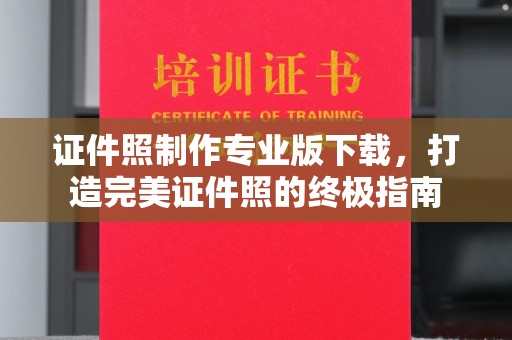 南平证件照制作专业版下载，打造完美证件照的终极指南