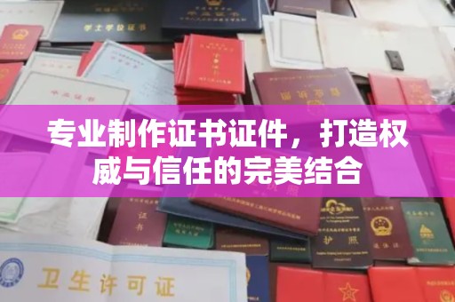 南平专业制作证书证件，打造权威与信任的完美结合