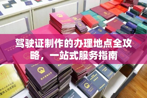 南平驾驶证制作的办理地点全攻略，一站式服务指南