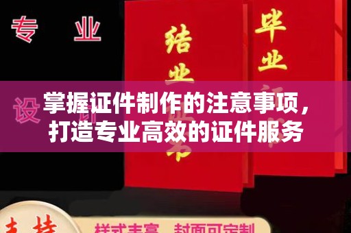 南平掌握证件制作的注意事项，打造专业高效的证件服务
