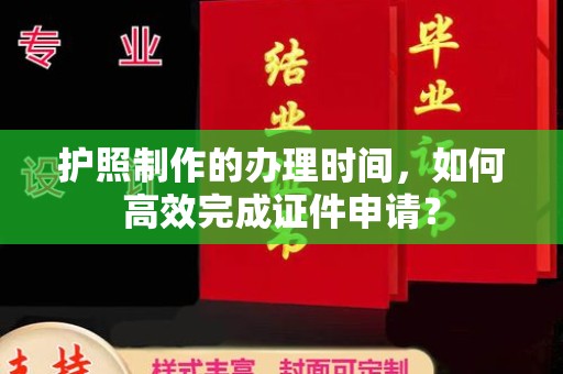 南平护照制作的办理时间，如何高效完成证件申请？