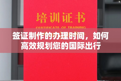 南平签证制作的办理时间，如何高效规划您的国际出行