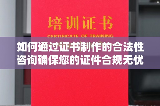 南平如何通过证书制作的合法性咨询确保您的证件合规无忧