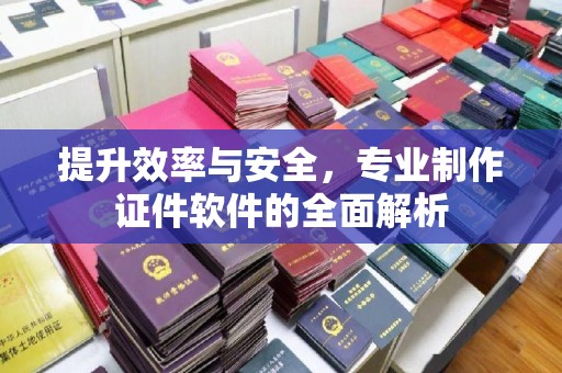 南平提升效率与安全，专业制作证件软件的全面解析