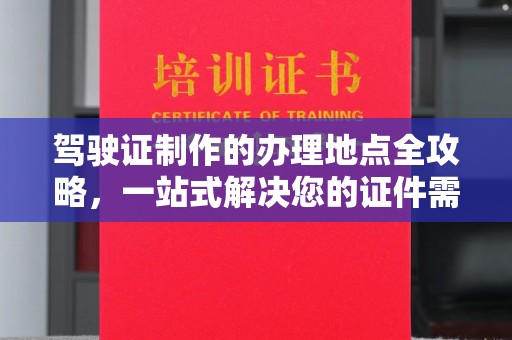 南平驾驶证制作的办理地点全攻略，一站式解决您的证件需求