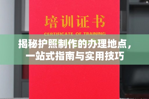 南平揭秘护照制作的办理地点，一站式指南与实用技巧