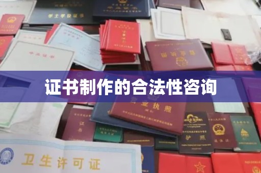 南平证书制作的合法性咨询