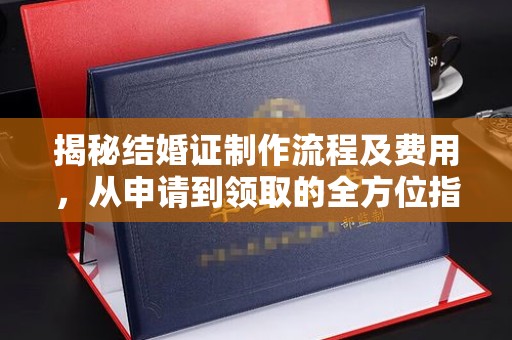 南平揭秘结婚证制作流程及费用，从申请到领取的全方位指南