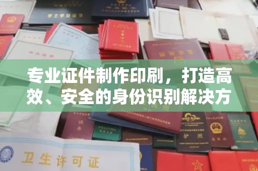 南平专业证件制作印刷，打造高效、安全的身份识别解决方案