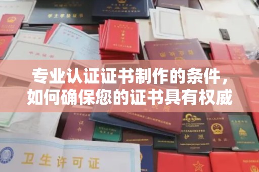 南平专业认证证书制作的条件，如何确保您的证书具有权威性和可信度