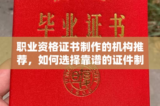 南平职业资格证书制作的机构推荐，如何选择靠谱的证件制作公司？