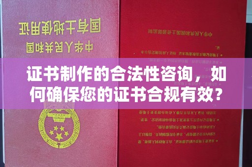 南平证书制作的合法性咨询，如何确保您的证书合规有效？