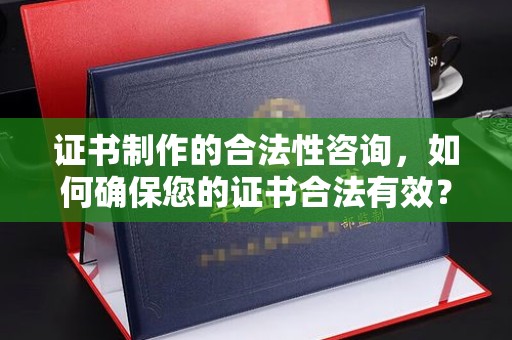 南平证书制作的合法性咨询，如何确保您的证书合法有效？