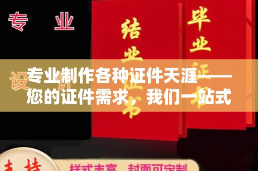 南平专业制作各种证件天涯——您的证件需求，我们一站式解决