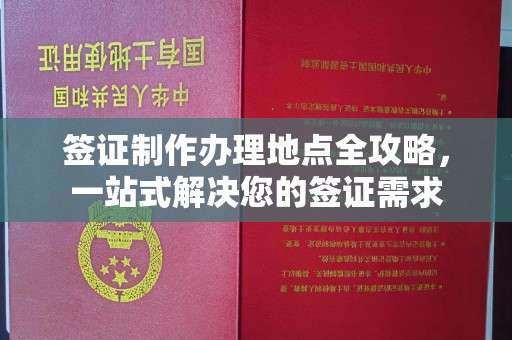 南平签证制作办理地点全攻略，一站式解决您的签证需求