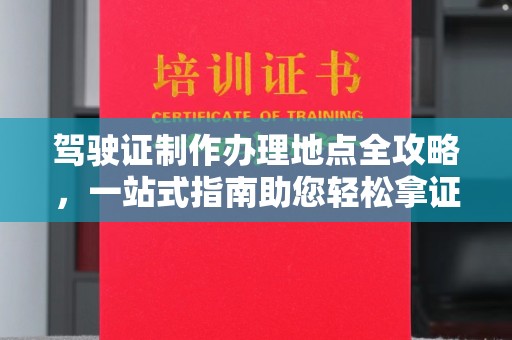 南平驾驶证制作办理地点全攻略，一站式指南助您轻松拿证